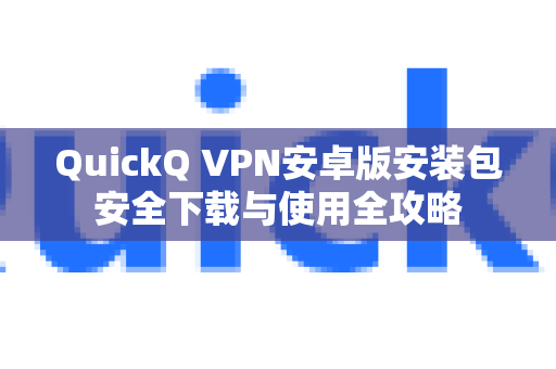 QuickQ VPN安卓版安装包安全下载与使用全攻略