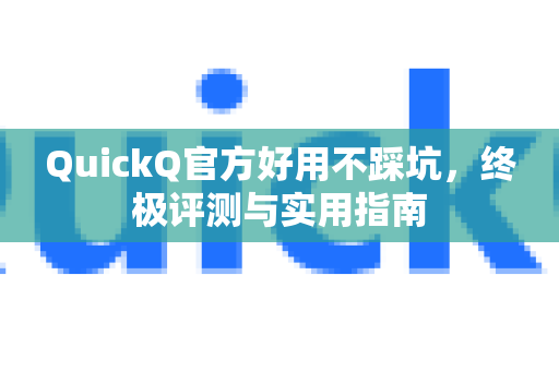 QuickQ官方好用不踩坑，终极评测与实用指南