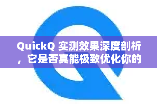 QuickQ 实测效果深度剖析，它是否真能极致优化你的网络体验？