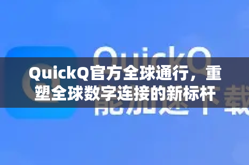 QuickQ官方全球通行，重塑全球数字连接的新标杆