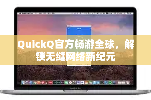 QuickQ官方畅游全球，解锁无缝网络新纪元