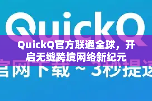 QuickQ官方联通全球，开启无缝跨境网络新纪元