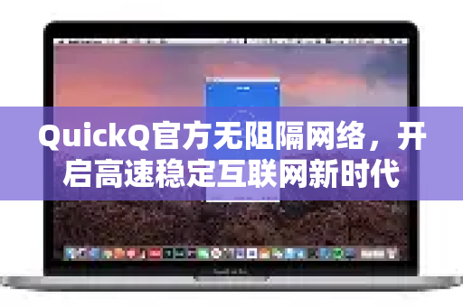 QuickQ官方无阻隔网络，开启高速稳定互联网新时代