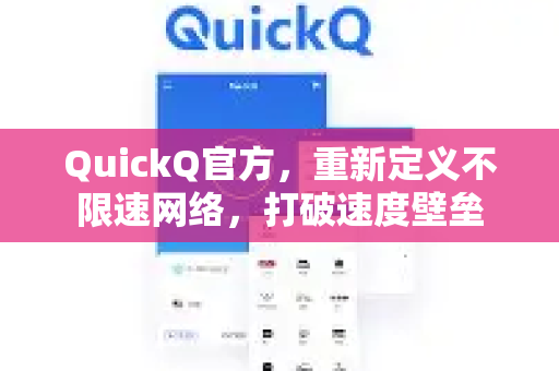 QuickQ官方，重新定义不限速网络，打破速度壁垒
