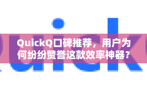 QuickQ口碑推荐，用户为何纷纷赞誉这款效率神器？