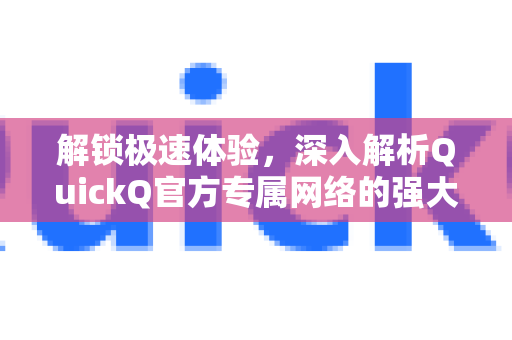 解锁极速体验，深入解析QuickQ官方专属网络的强大优势