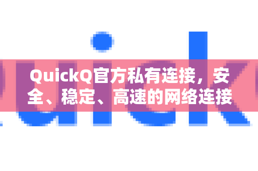 QuickQ官方私有连接，安全、稳定、高速的网络连接新标准