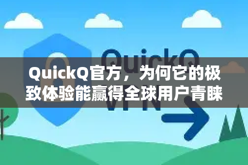 QuickQ官方，为何它的极致体验能赢得全球用户青睐？
