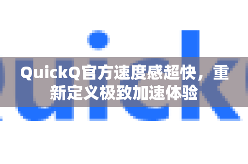 QuickQ官方速度感超快，重新定义极致加速体验