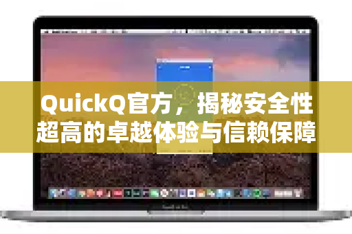 QuickQ官方，揭秘安全性超高的卓越体验与信赖保障