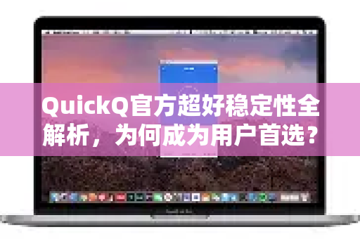 QuickQ官方超好稳定性全解析，为何成为用户首选？