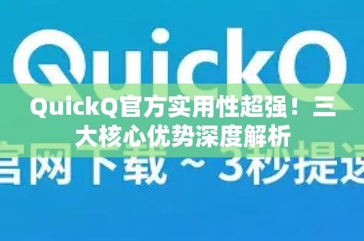 QuickQ官方实用性超强！三大核心优势深度解析