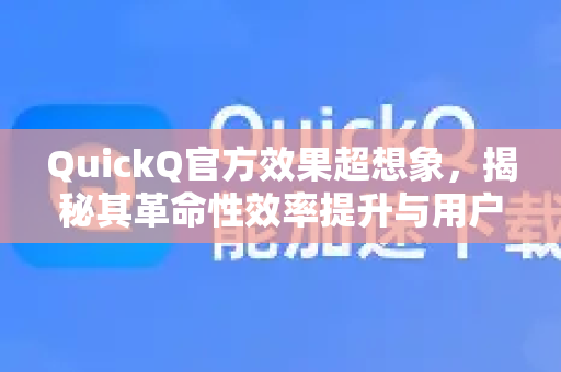 QuickQ官方效果超想象，揭秘其革命性效率提升与用户赞誉