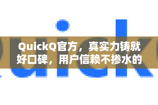 QuickQ官方，真实力铸就好口碑，用户信赖不掺水的选择