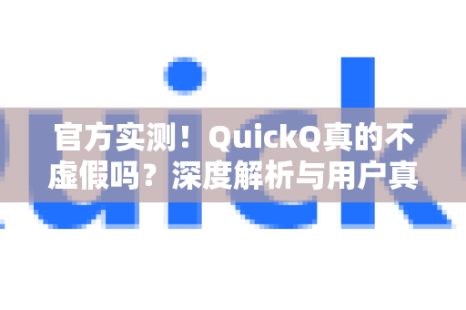 官方实测！QuickQ真的不虚假吗？深度解析与用户真实反馈