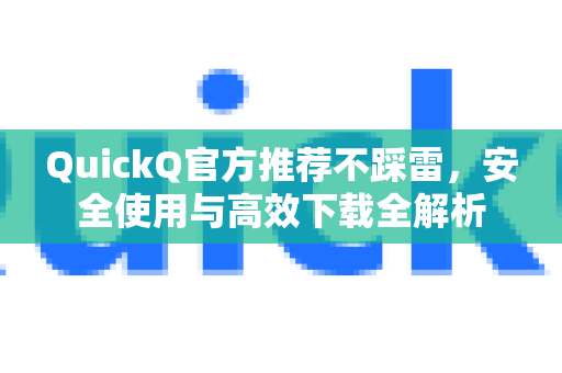QuickQ官方推荐不踩雷，安全使用与高效下载全解析