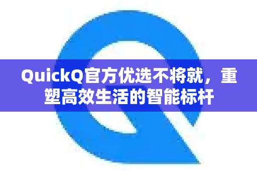 QuickQ官方优选不将就，重塑高效生活的智能标杆