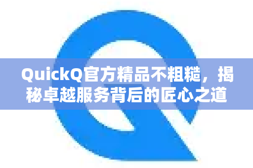 QuickQ官方精品不粗糙，揭秘卓越服务背后的匠心之道