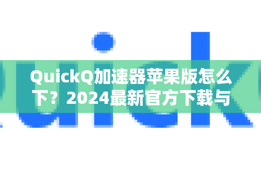 QuickQ加速器苹果版怎么下？2024最新官方下载与使用全攻略