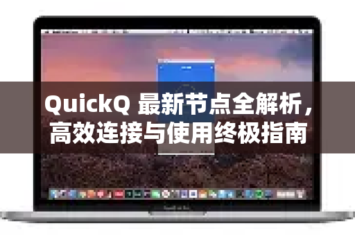 QuickQ 最新节点全解析，高效连接与使用终极指南