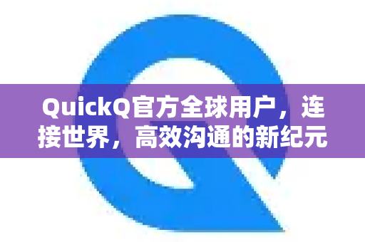 QuickQ官方全球用户，连接世界，高效沟通的新纪元