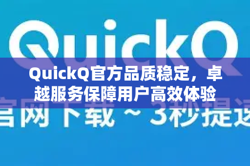 QuickQ官方品质稳定，卓越服务保障用户高效体验