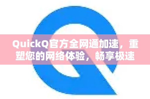 QuickQ官方全网通加速，重塑您的网络体验，畅享极速连接