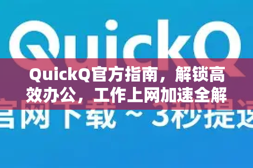 QuickQ官方指南，解锁高效办公，工作上网加速全解析