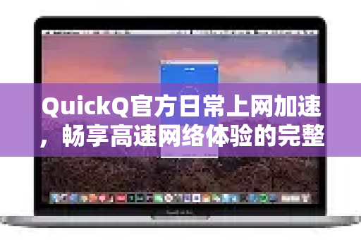 QuickQ官方日常上网加速，畅享高速网络体验的完整攻略