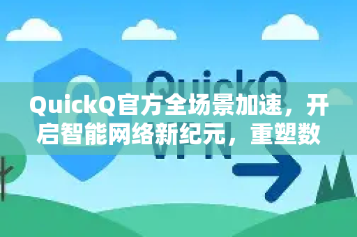 QuickQ官方全场景加速，开启智能网络新纪元，重塑数字生活体验