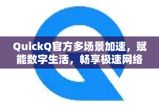 QuickQ官方多场景加速，赋能数字生活，畅享极速网络
