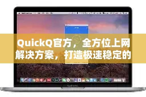 QuickQ官方，全方位上网解决方案，打造极速稳定的网络体验