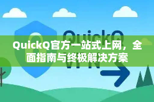 QuickQ官方一站式上网，全面指南与终极解决方案-第1张图片-下载QuickQ官网 |稳定高速的VPN客户端