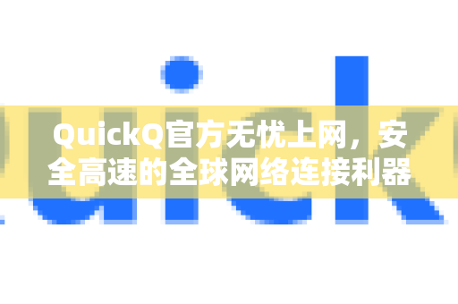 QuickQ官方无忧上网，安全高速的全球网络连接利器