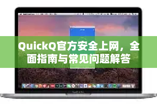 QuickQ官方安全上网，全面指南与常见问题解答