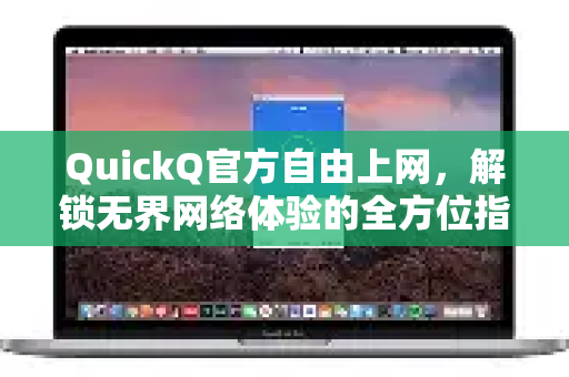 QuickQ官方自由上网，解锁无界网络体验的全方位指南