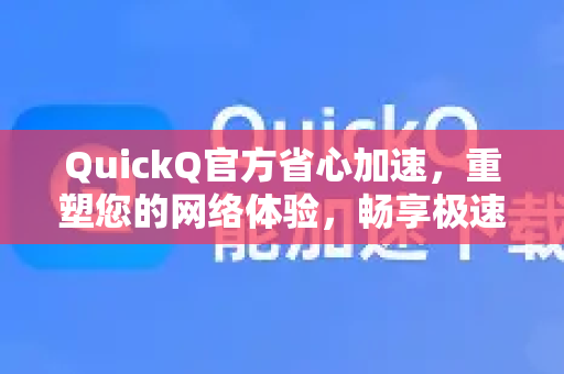 QuickQ官方省心加速，重塑您的网络体验，畅享极速连接