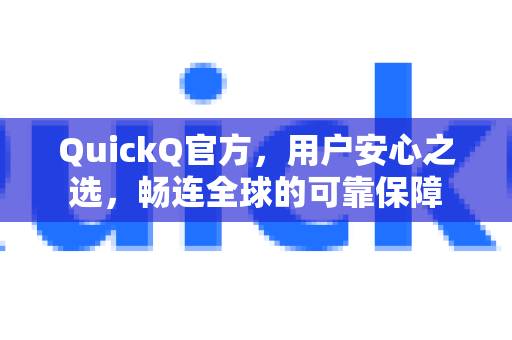 QuickQ官方，用户安心之选，畅连全球的可靠保障
