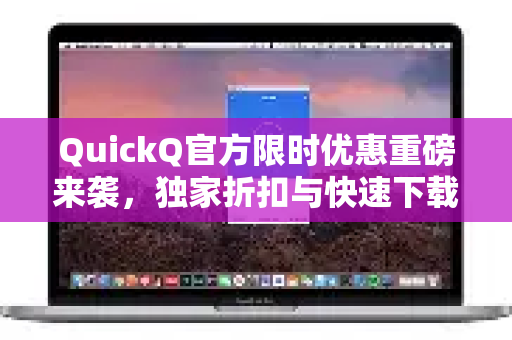 QuickQ官方限时优惠重磅来袭，独家折扣与快速下载攻略