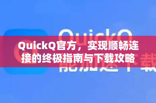 QuickQ官方，实现顺畅连接的终极指南与下载攻略