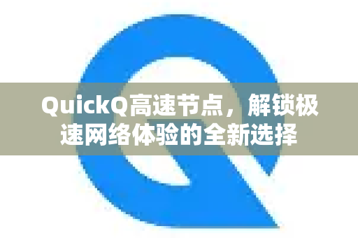 QuickQ高速节点，解锁极速网络体验的全新选择