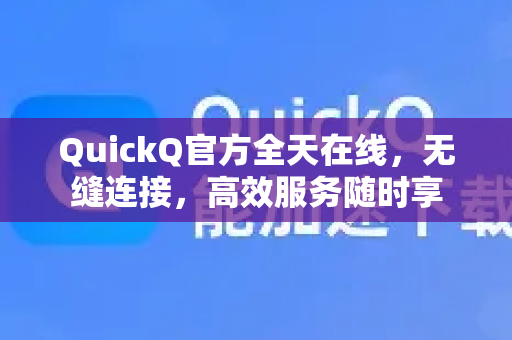 QuickQ官方全天在线，无缝连接，高效服务随时享