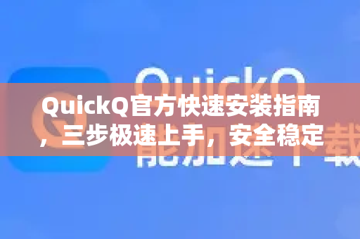 QuickQ官方快速安装指南，三步极速上手，安全稳定首选