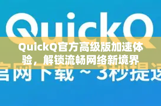 QuickQ官方高级版加速体验，解锁流畅网络新境界