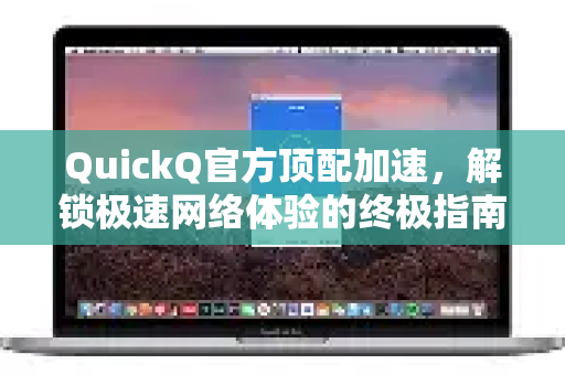 QuickQ官方顶配加速，解锁极速网络体验的终极指南