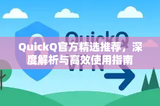 QuickQ官方精选推荐，深度解析与高效使用指南