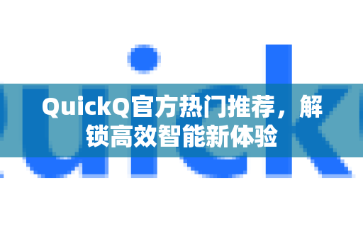 QuickQ官方热门推荐，解锁高效智能新体验