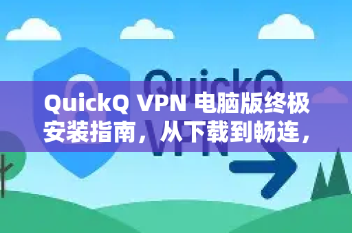 QuickQ VPN 电脑版终极安装指南，从下载到畅连，一步到位