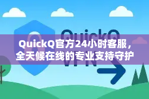 QuickQ官方24小时客服，全天候在线的专业支持守护者-第1张图片-下载QuickQ官网 |稳定高速的VPN客户端