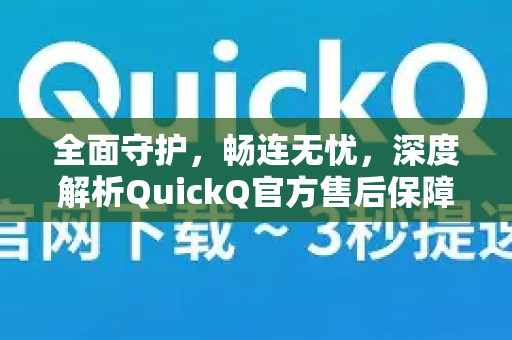 全面守护，畅连无忧，深度解析QuickQ官方售后保障体系